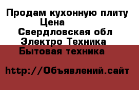 Продам кухонную плиту › Цена ­ 3 000 - Свердловская обл. Электро-Техника » Бытовая техника   